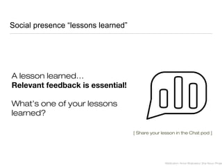 Social presence “lessons learned”
A lesson learned…
Relevant feedback is essential!
What’s one of your lessons
learned?
[ Share your lesson in the Chat pod ]
Attribution: Anna Wojtowicz (the Noun Projec
 