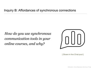 Inquiry B: Affordances of synchronous connections
How do you use synchronous
communication tools in your
online courses, and why?
Attribution: Anna Wojtowicz (the Noun Projec
[ Share in the Chat pod ]
 