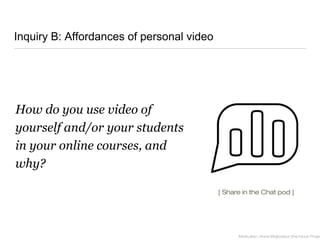 Inquiry B: Affordances of personal video
How do you use video of
yourself and/or your students
in your online courses, and
why?
Attribution: Anna Wojtowicz (the Noun Projec
[ Share in the Chat pod ]
 