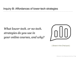 Inquiry B: Affordances of lower-tech strategies
What lower-tech. or no-tech.
strategies do you use in
your online courses, and why?
Attribution: Anna Wojtowicz (the Noun Projec
[ Share in the Chat pod ]
 