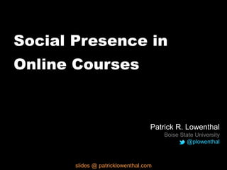 Social Presence in
Online Courses
Patrick R. Lowenthal
Boise State University
@plowenthal
slides @ patricklowenthal.com
 