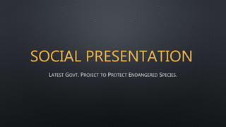 SOCIAL PRESENTATION
LATEST GOVT. PROJECT TO PROTECT ENDANGERED SPECIES.
 