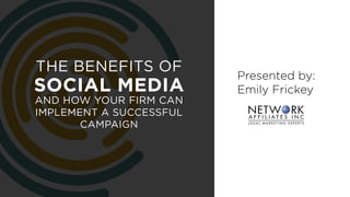 THE BENEFITS OF
SOCIAL MEDIA
AND HOW YOUR FIRM CAN
IMPLEMENT A SUCCESSFUL
CAMPAIGN
Presented by:
Emily Frickey
 