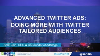 #SocialPro #13B @sahilio
Sahil Jain, CEO & Co-founder of AdStage
ADVANCED TWITTER ADS:
DOING MORE WITH TWITTER
TAILORED AUDIENCES
 