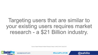 #SocialPro #13B @sahilio
Targeting users that are similar to
your existing users requires market
research - a $21 Billion ...
