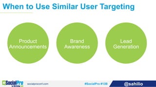 #SocialPro #13B @sahilio
When to Use Similar User Targeting
Brand
Awareness
Product
Announcements
Lead
Generation
 