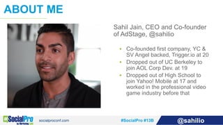 #SocialPro #13B @sahilio
Sahil Jain, CEO and Co-founder
of AdStage, @sahilio
§  Co-founded first company, YC &
SV Angel ba...