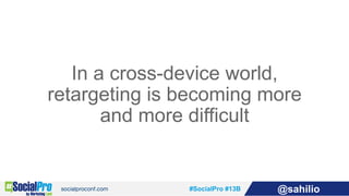#SocialPro #13B @sahilio
In a cross-device world,
retargeting is becoming more
and more difficult
 