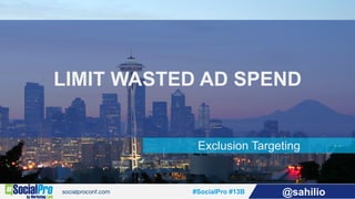 #SocialPro #13B @sahilio
Exclusion Targeting
LIMIT WASTED AD SPEND
 