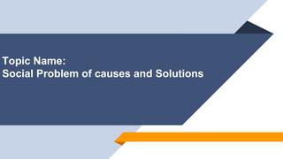 Topic Name:
Social Problem of causes and Solutions
 