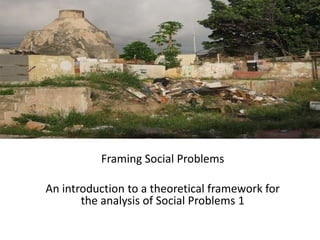 Framing Social Problems An introduction to a theoretical framework for the analysis of Social Problems 1 