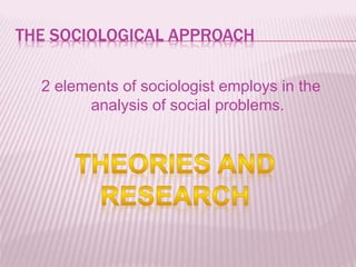 THE SOCIOLOGICAL APPROACH
2 elements of sociologist employs in the
analysis of social problems.
 