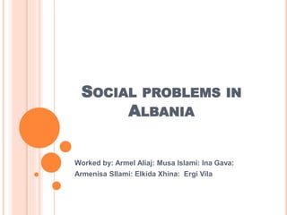 SOCIAL PROBLEMS IN
ALBANIA
Worked by: Armel Aliaj: Musa Islami: Ina Gava:
Armenisa Sllami: Elkida Xhina: Ergi Vila
 