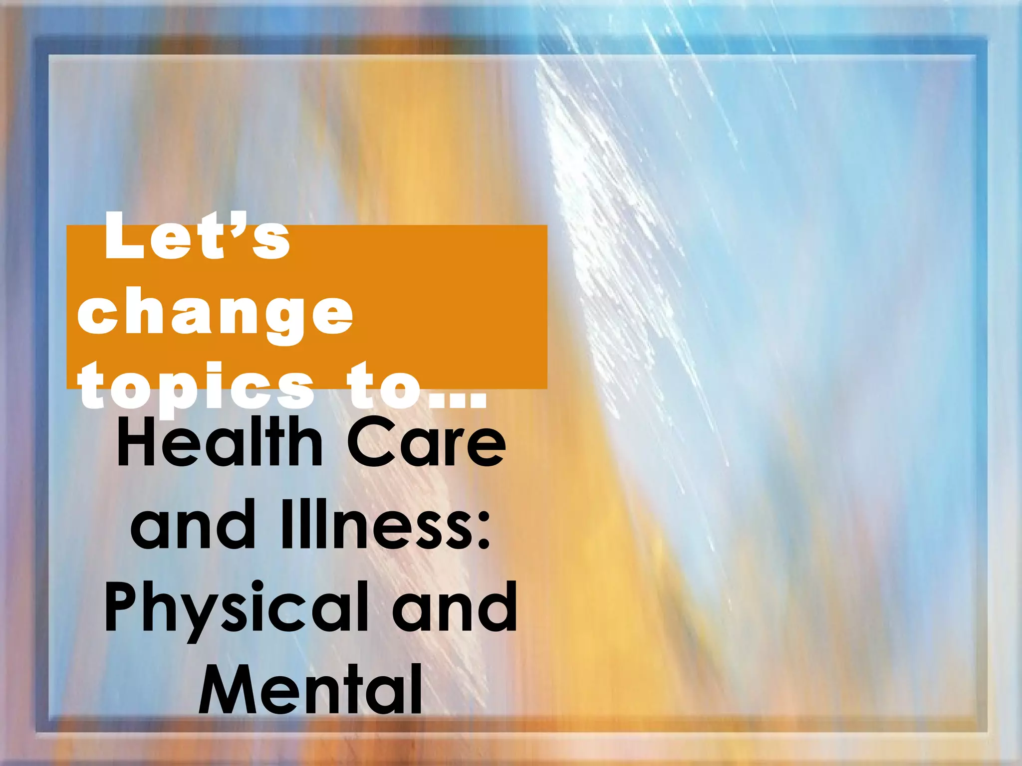 Health Care and Illness: Physical and Mental Let’s change topics to… 