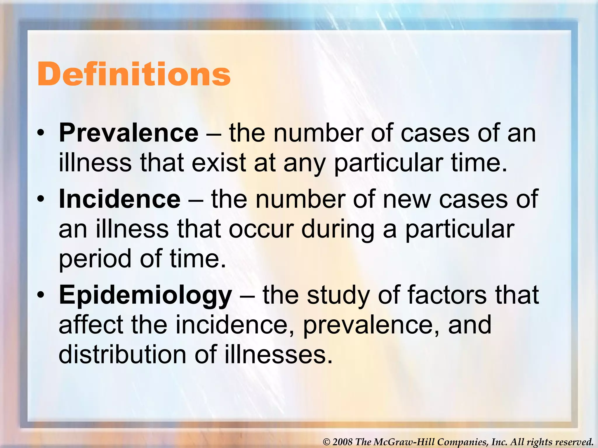 Definitions  Prevalence  – the number of cases of an illness that exist at any particular time.  Incidence  – the number of new cases of an illness that occur during a particular period of time.  Epidemiology  – the study of factors that affect the incidence, prevalence, and distribution of illnesses.  