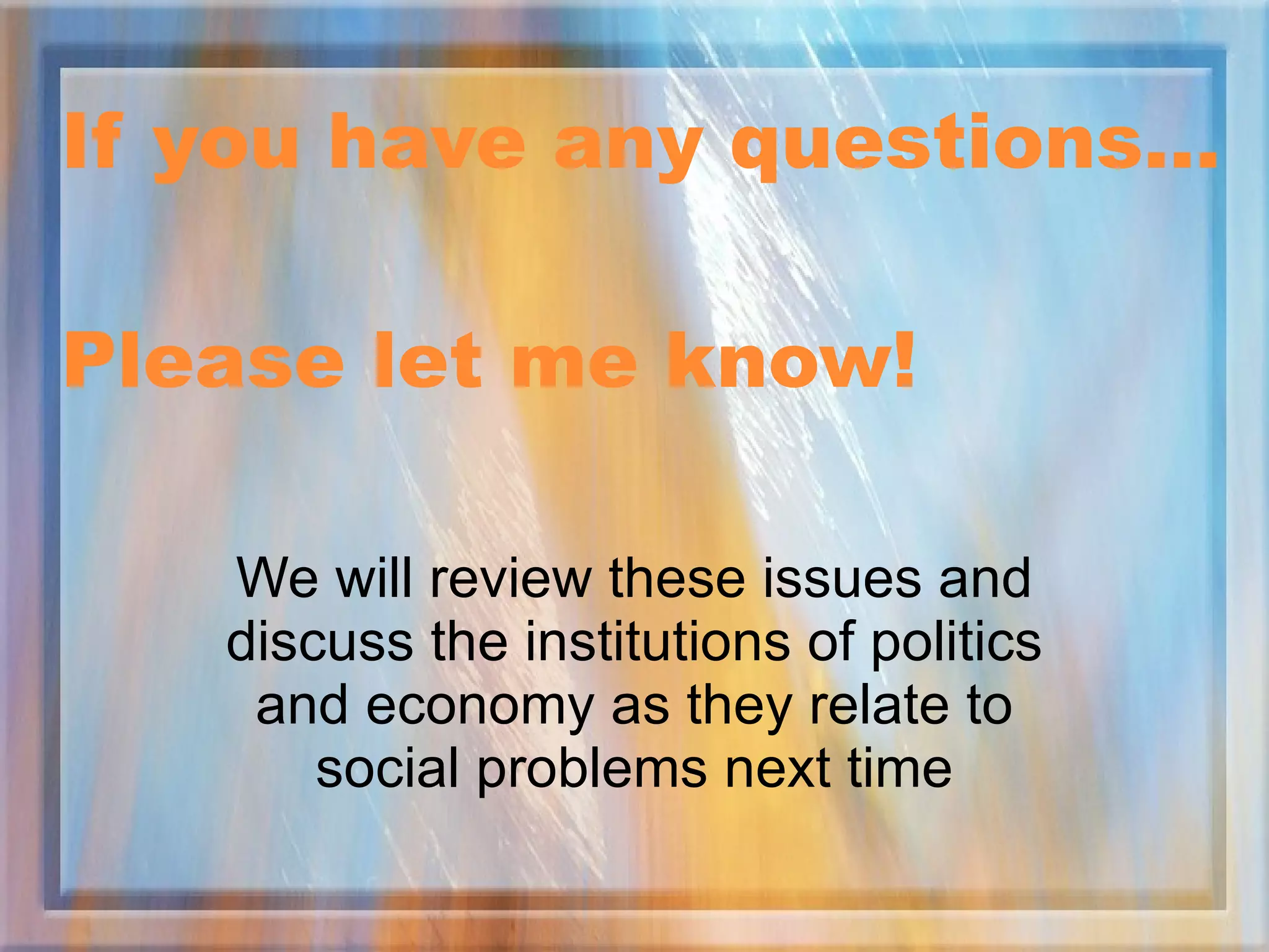 If you have any questions… Please let me know! We will review these issues and discuss the institutions of politics and economy as they relate to social problems next time 