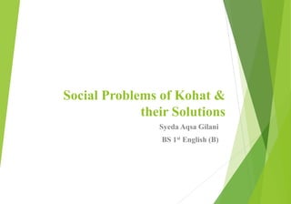 Social Problems of Kohat &
their Solutions
Syeda Aqsa Gilani
BS 1st English (B)
 