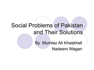 Social Problems of Pakistan
         and Their Solutions
         By Mumtaz Ali Khaskheli
               Nadeem Wagan
 