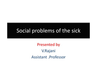 Social problems of the sick
Presented by
V.Rajani
Assistant .Professor
 