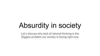 Absurdity in society
Let’s discuss why lack of rational thinking is the
Biggest problem our society is facing right now
 