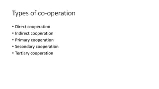 Types of co-operation
• Direct cooperation
• Indirect cooperation
• Primary cooperation
• Secondary cooperation
• Tertiary cooperation
 