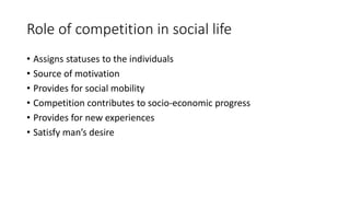 Role of competition in social life
• Assigns statuses to the individuals
• Source of motivation
• Provides for social mobility
• Competition contributes to socio-economic progress
• Provides for new experiences
• Satisfy man’s desire
 