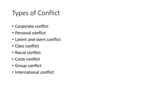 Types of Conflict
• Corporate conflict
• Personal conflict
• Latent and overt conflict
• Class conflict
• Racial conflict
• Caste conflict
• Group conflict
• International conflict
 