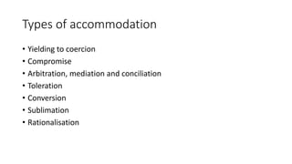 Types of accommodation
• Yielding to coercion
• Compromise
• Arbitration, mediation and conciliation
• Toleration
• Conversion
• Sublimation
• Rationalisation
 