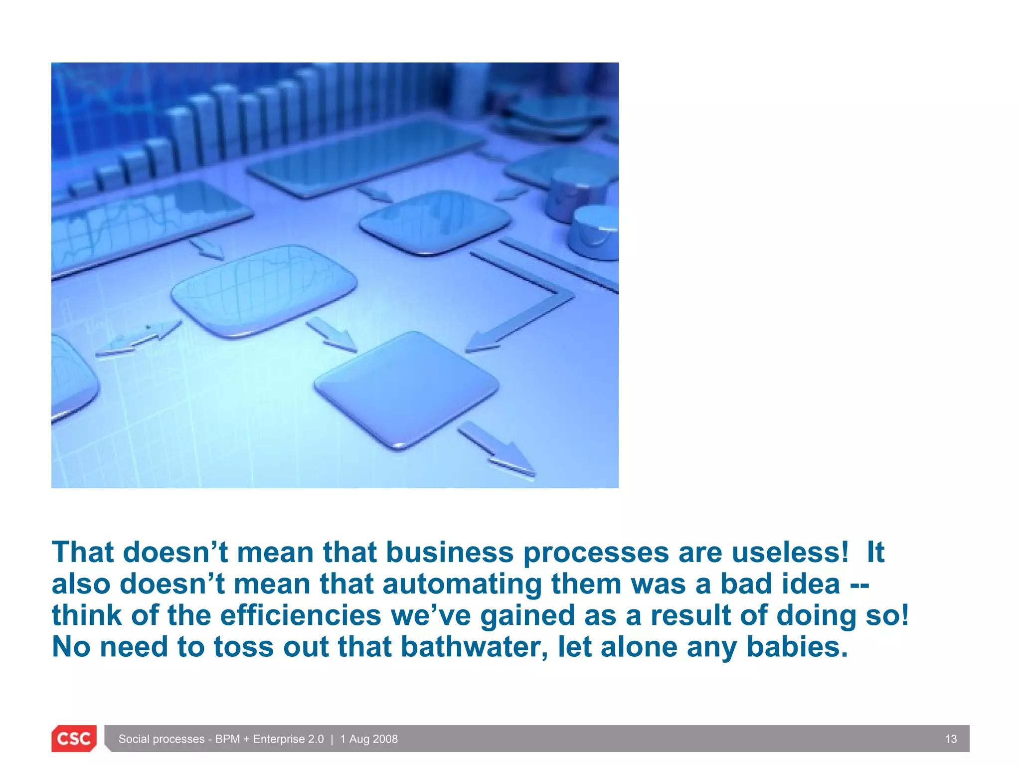 That doesn’t mean that business processes are useless!  It also doesn’t mean that automating them was a bad idea -- think of the efficiencies we’ve gained as a result of doing so!  No need to toss out that bathwater, let alone any babies. 