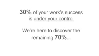 30% of your work’s success
is under your control
We’re here to discover the
remaining 70%...
 