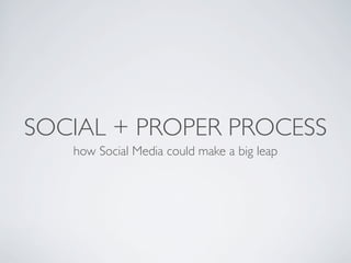 SOCIAL + PROPER PROCESS
   how Social Media could make a big leap
 