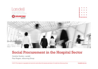 Social Procurement in the Hospital Sector
Caroline Gordon, Landell
Paul Rogers, eSourcing Group
© 2013 This material is copyrighted and cannot be used without the express permission of Landell and eSourcing Group
 