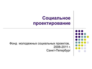 Социальное проектирование Фонд  молодежных социальных проектов,  2008-2011 г. Санкт-Петербург 
