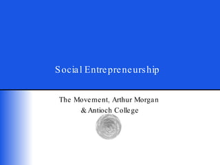 Social Entrepreneurship The Movement, Arthur Morgan  & Antioch College 