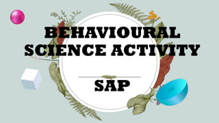 BEHAVIOURAL
SCIENCE ACTIVITY
SAP
 