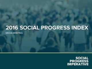 SOCIAL
PROGRESS
IMPERATIVE
2016 SOCIAL PROGRESS INDEX
MEDIA BRIEFING
 