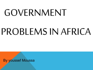 GOVERNMENT
PROBLEMS IN AFRICA
By youssef Moussa
 