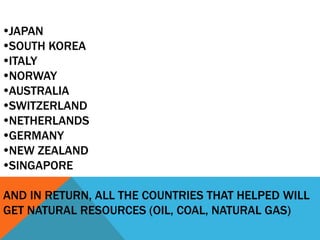 JAPAN
SOUTH KOREA
ITALY
NORWAY
AUSTRALIA
SWITZERLAND
NETHERLANDS
GERMANY
NEW ZEALAND
SINGAPORE
AND IN RETURN, ALL THE COUNTRIES THAT HELPED WILL
GET NATURAL RESOURCES (OIL, COAL, NATURAL GAS)