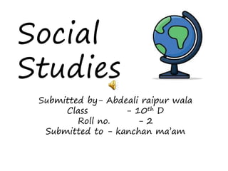 Submitted by- Abdeali raipur wala
Class - 10th D
Roll no. - 2
Submitted to - kanchan ma’am
Social
Studies
 