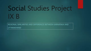 Social Studies Project
IX B
REGIONAL SIMILARITIES AND DIFFERENCES BETWEEN KARNATAKA AND
UTTARAKHAND
 