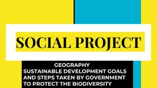 SOCIAL PROJECT
GEOGRAPHY
SUSTAINABLE DEVELOPMENT GOALS
AND STEPS TAKEN BY GOVERNMENT
TO PROTECT THE BIODIVERSITY
 