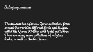 The museum has a famous Quran collection, from
around the world in different fonts and designs,
called the Quran Written with Gold and Silver.
There are many more collections of religious
books, as well as Arabic Quran.
Salarjung museum
 
