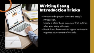 Introduce the project within the essay's
introduction.
Create a clear thesis statement that outlines
what your essay will cover.
Break down the essay into logical sections to
organize your content effectively.
Writing Essay
Introduction Tricks
 