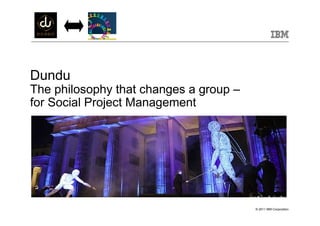 Dundu
The philosophy that changes a group –
for Social Project Management




                                        © 2011 IBM Corporation
 