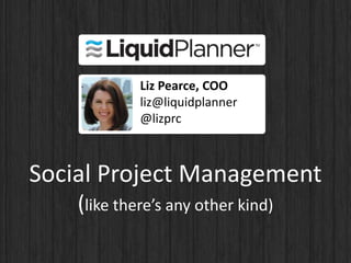 Liz Pearce, COO
             liz@liquidplanner
             @lizprc



Social Project Management
    (like there’s any other kind)
 