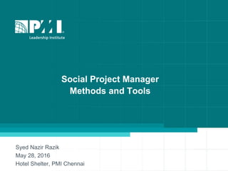 Social Project Manager
Methods and Tools
Syed Nazir Razik
May 28, 2016
Hotel Shelter, PMI Chennai
 