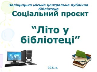 Соціальний проєкт
“Літо у
бібліотеці”
Заліщицька міська центральна публічна
бібліотека
2021 р.
 