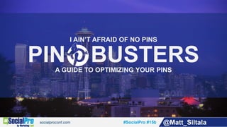 #SocialPro #15b @Matt_Siltala
I AIN’T AFRAID OF NO PINS
PIN BUSTERSA GUIDE TO OPTIMIZING YOUR PINS
 