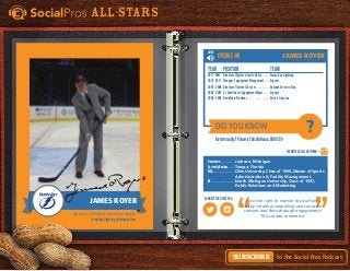 Did You Know
Favorite Social Network =
Connect with this pro:
?
All-Stars
to the Social Pros Podcast.Subscribe
LISTEN
Earn the right to market to your fans,
first by creating compelling and consistent
content and then through engagement.
This creates commerce.
Episode #6
Hometown. . . . . . . . . . . . Jackson, Michigan
Currently Resides. . . . . . Tampa, Florida
MSA. . . . . . . . . . . . . . . . . . Ohio University, Class of 1999, Master of Sports
	 Administration & Facility Management
BS. . . . . . . . . . . . . . . . . . . North Michigan University, Class of 1997,
	 Public Relations and Marketing
Year	Position	 Team
2011 - NOW	 Director of Digital & Social Media. . . . . . . Tampa Bay Lightning
2010 - 2011	Manager, Engagement Management. . . . . Organic
2007 - 2008	 Director of Internet Services. . . . . . . . . . . Datapak Services Corp.
2005 - 2007	 Sr. Contributor, Engagement Mgmt. . . . . . Organic
2000 - 2004	 New Media Producer. . . . . . . . . . . . . . . . . . Detroit Lions, Inc.
FavoriterealityTVshowisThisOldHouse.DOB9/26
James Royer
Director of Digital and Social Media
Tampa Bay Lightning, lightning.nhl.com
JamesRoyer
James Royer
 