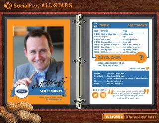 Did You Know
Favorite Social Network =
Connect with this pro:
?
Is a huge Sherlock Holmes fan. DOB 4/9.
Almost always wears a bow tie.
Scott MontyEpisode #2
Year	Position	 Team
2008-NOW	 Global Head of Social Media. . . . . . . . . . . . Ford Motor Company
2007-2008	Consigliere. . . . . . . . . . . . . . . . . . . . . . . . . . . crayon
2004-2007	 Account Director. . . . . . . . . . . . . . . . . . . . . . PJA Advertising & Marketing
2002-2004	 Development Officer. . . . . . . . . . . . . . . . . . . Simmons College
1999-2002	Manager, Corporate Development. . . . . . . Boston Healthcare Associates, Inc.
1996-1999	 Account Manager. . . . . . . . . . . . . . . . . . . . . Private Healthcare Systems, Inc.
1995-1996	Marketing Assistant. . . . . . . . . . . . . . . . . . . Brigham & Women’s Hospital
1994-1995	 Staff Writer. . . . . . . . . . . . . . . . . . . . . . . . . . Dept. of Veteran’s Affairs
Hometown.  .  .  .  .  .  .  .  .  .  .  . Suffield, Connecticut
Currently Resides. .  .  .  .  . Dearborn, Michigan
BA.  .  .  .  .  .  .  .  .  .  .  .  .  .  .  .  .  .  . Boston University, Class of 1992, Classical Civilization
MBA. .  .  .  .  .  .  .  .  .  .  .  .  .  .  .  .  . Boston University
MA, Medicine. .  .  .  .  .  .  .  .  . Boston University
Get the notion out of your head that
social media doesn’t matter because
you’re B2B. There’s people behind
each of those businesses.Global Head of Social Media
Ford Motor Company, ford.com
Scott Monty
ScottMonty
All-Stars
to the Social Pros Podcast.Subscribe
LISTEN
 